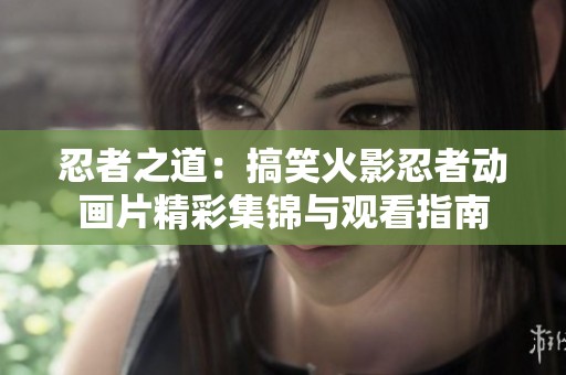 忍者之道：搞笑火影忍者动画片精彩集锦与观看指南
