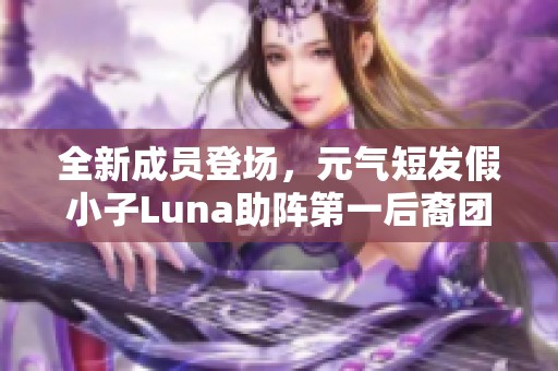 全新成员登场，元气短发假小子Luna助阵第一后裔团体