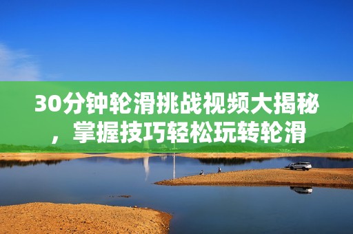 30分钟轮滑挑战视频大揭秘，掌握技巧轻松玩转轮滑