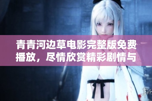 青青河边草电影完整版免费播放，尽情欣赏精彩剧情与美丽风景