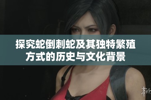探究蛇倒刺蛇及其独特繁殖方式的历史与文化背景