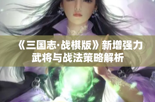 《三国志·战棋版》新增强力武将与战法策略解析