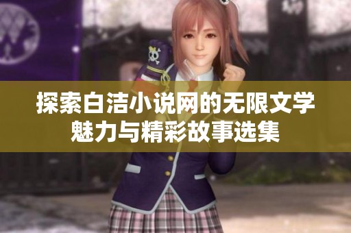 探索白洁小说网的无限文学魅力与精彩故事选集