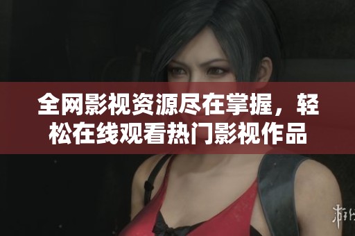 全网影视资源尽在掌握，轻松在线观看热门影视作品