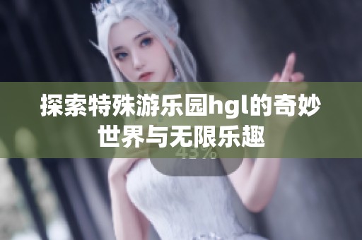 探索特殊游乐园hgl的奇妙世界与无限乐趣