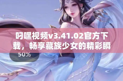 叼嘿视频v3.41.02官方下载，畅享藏族少女的精彩瞬间