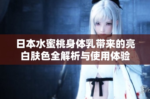 日本水蜜桃身体乳带来的亮白肤色全解析与使用体验