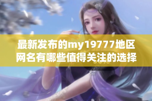 最新发布的my19777地区网名有哪些值得关注的选择