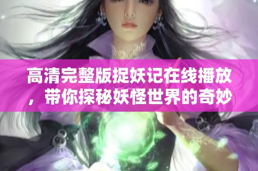 高清完整版捉妖记在线播放，带你探秘妖怪世界的奇妙之旅