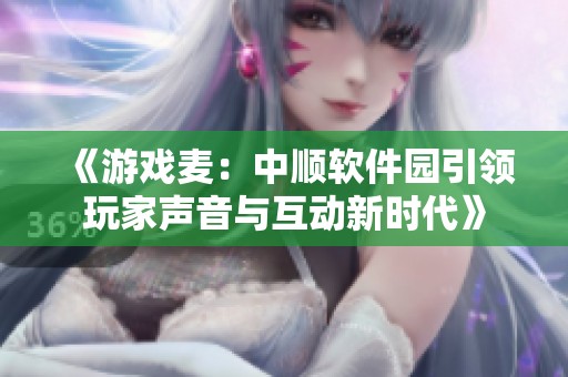 《游戏麦：中顺软件园引领玩家声音与互动新时代》