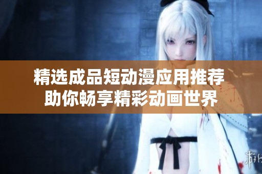 精选成品短动漫应用推荐 助你畅享精彩动画世界