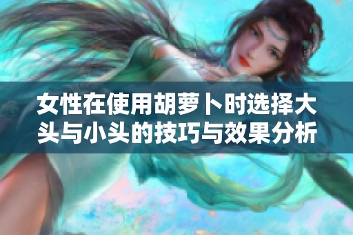 女性在使用胡萝卜时选择大头与小头的技巧与效果分析