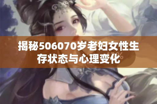 揭秘506070岁老妇女性生存状态与心理变化