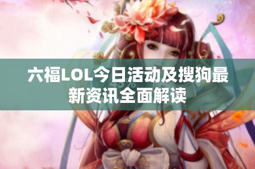 六福LOL今日活动及搜狗最新资讯全面解读