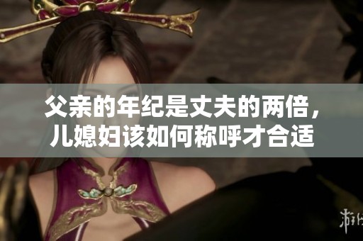 父亲的年纪是丈夫的两倍，儿媳妇该如何称呼才合适