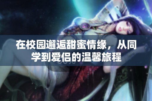 在校园邂逅甜蜜情缘，从同学到爱侣的温馨旅程