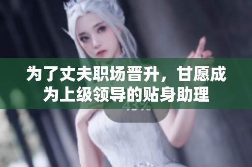 为了丈夫职场晋升，甘愿成为上级领导的贴身助理