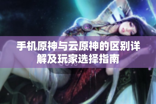 手机原神与云原神的区别详解及玩家选择指南