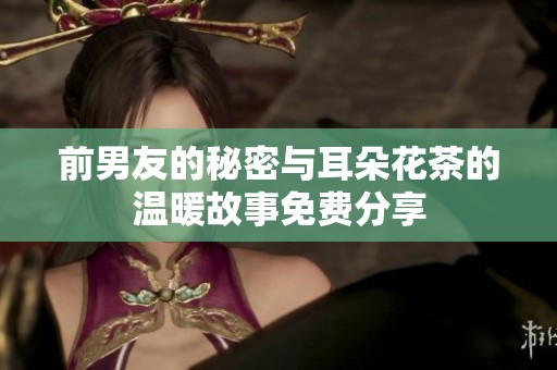 前男友的秘密与耳朵花茶的温暖故事免费分享