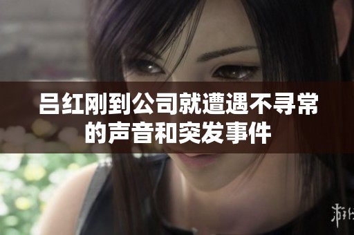 吕红刚到公司就遭遇不寻常的声音和突发事件