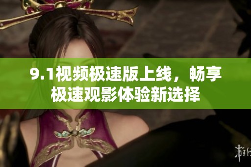 9.1视频极速版上线，畅享极速观影体验新选择