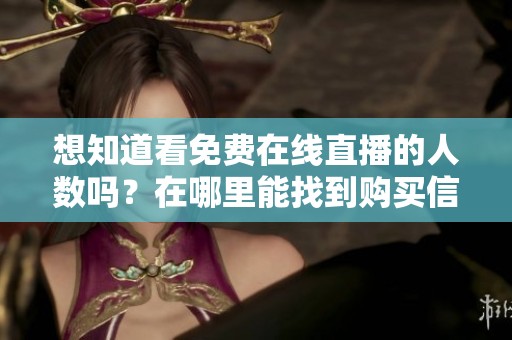 想知道看免费在线直播的人数吗？在哪里能找到购买信息？