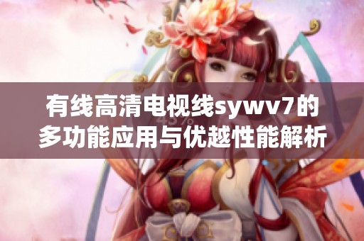 有线高清电视线sywv7的多功能应用与优越性能解析