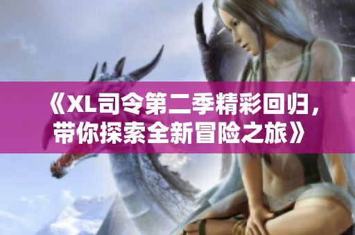 《XL司令第二季精彩回归，带你探索全新冒险之旅》
