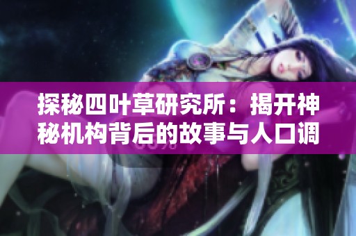 探秘四叶草研究所：揭开神秘机构背后的故事与人口调查
