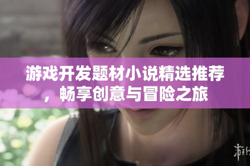 游戏开发题材小说精选推荐，畅享创意与冒险之旅