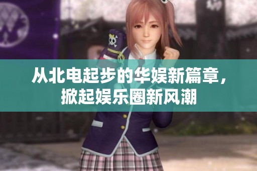 从北电起步的华娱新篇章，掀起娱乐圈新风潮