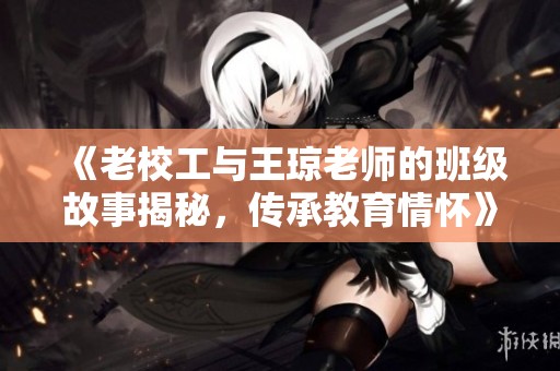 《老校工与王琼老师的班级故事揭秘，传承教育情怀》