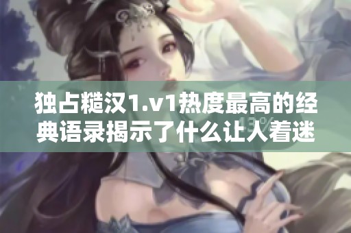 独占糙汉1.v1热度最高的经典语录揭示了什么让人着迷