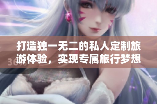 打造独一无二的私人定制旅游体验，实现专属旅行梦想