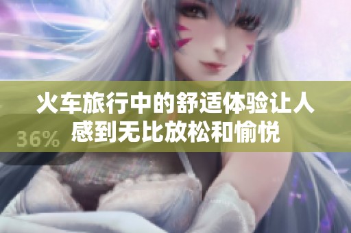 火车旅行中的舒适体验让人感到无比放松和愉悦