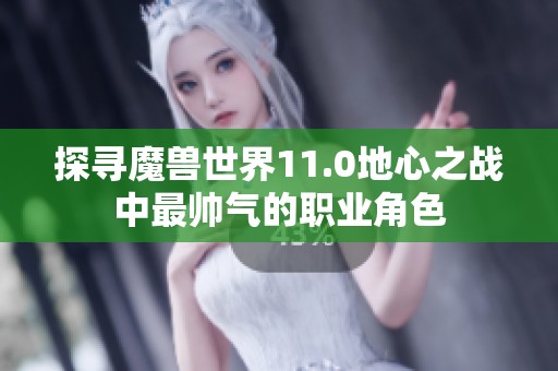 探寻魔兽世界11.0地心之战中最帅气的职业角色