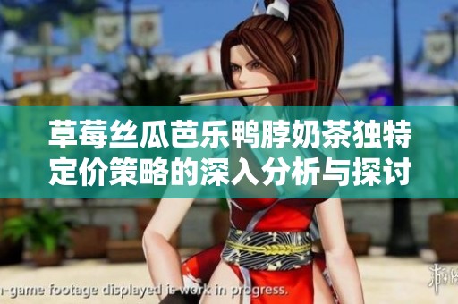 草莓丝瓜芭乐鸭脖奶茶独特定价策略的深入分析与探讨
