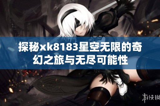 探秘xk8183星空无限的奇幻之旅与无尽可能性