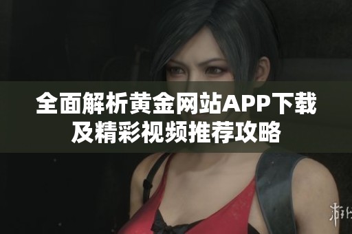 全面解析黄金网站APP下载及精彩视频推荐攻略