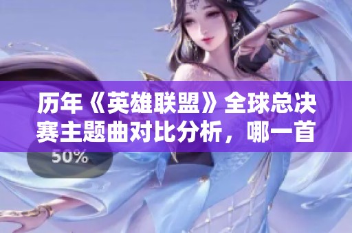 历年《英雄联盟》全球总决赛主题曲对比分析，哪一首最动听？