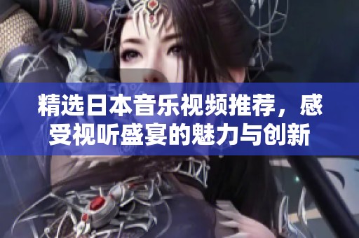 精选日本音乐视频推荐，感受视听盛宴的魅力与创新
