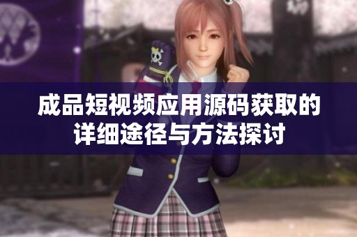 成品短视频应用源码获取的详细途径与方法探讨