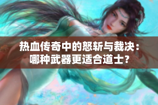 热血传奇中的怒斩与裁决：哪种武器更适合道士？