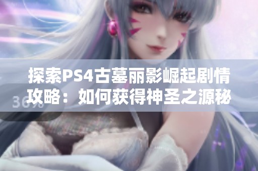 探索PS4古墓丽影崛起剧情攻略：如何获得神圣之源秘诀