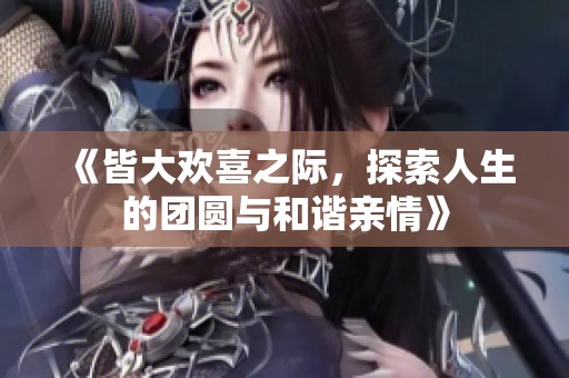《皆大欢喜之际，探索人生的团圆与和谐亲情》