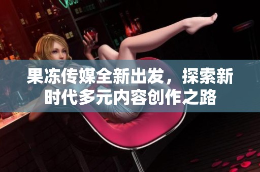 果冻传媒全新出发，探索新时代多元内容创作之路
