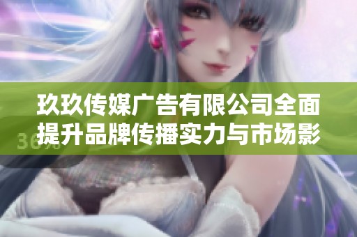 玖玖传媒广告有限公司全面提升品牌传播实力与市场影响力