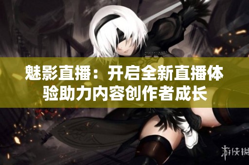 魅影直播：开启全新直播体验助力内容创作者成长