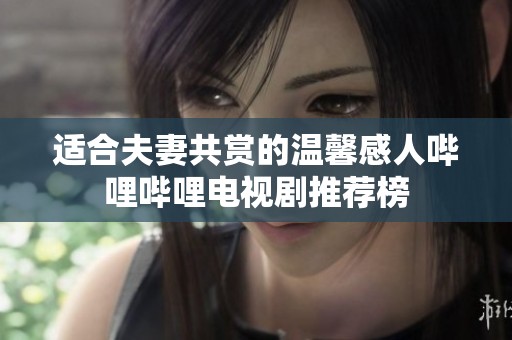 适合夫妻共赏的温馨感人哔哩哔哩电视剧推荐榜