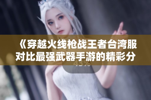 《穿越火线枪战王者台湾服对比最强武器手游的精彩分析》